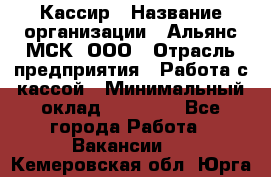 Кассир › Название организации ­ Альянс-МСК, ООО › Отрасль предприятия ­ Работа с кассой › Минимальный оклад ­ 35 000 - Все города Работа » Вакансии   . Кемеровская обл.,Юрга г.